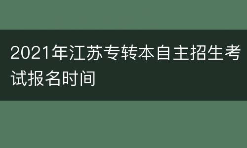 2021年江苏专转本自主招生考试报名时间
