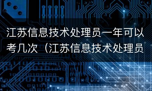 江苏信息技术处理员一年可以考几次（江苏信息技术处理员一年可以考几次啊）