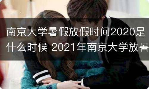 南京大学暑假放假时间2020是什么时候 2021年南京大学放暑假时间