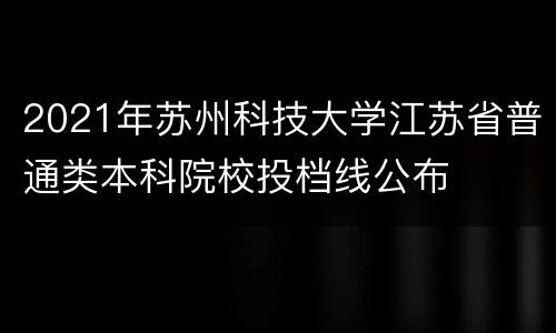 2021年苏州科技大学江苏省普通类本科院校投档线公布