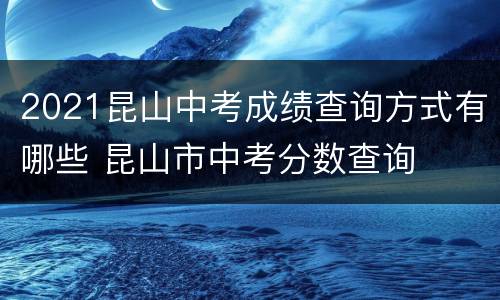 2021昆山中考成绩查询方式有哪些 昆山市中考分数查询