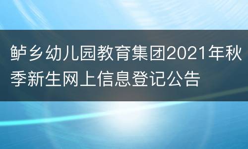 鲈乡幼儿园教育集团2021年秋季新生网上信息登记公告