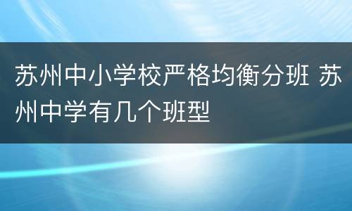 苏州中小学校严格均衡分班 苏州中学有几个班型