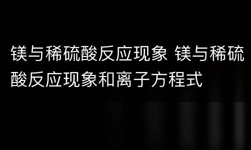 镁与稀硫酸反应现象 镁与稀硫酸反应现象和离子方程式