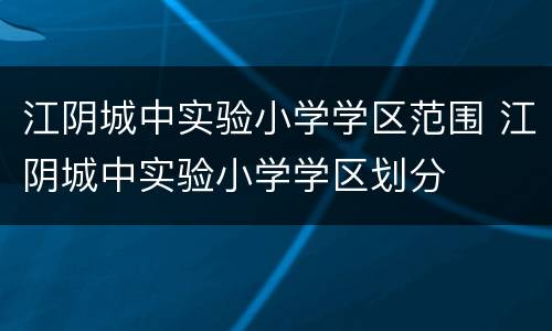 江阴城中实验小学学区范围 江阴城中实验小学学区划分