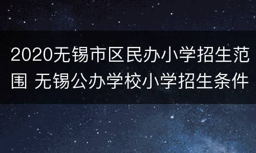 2020无锡市区民办小学招生范围 无锡公办学校小学招生条件