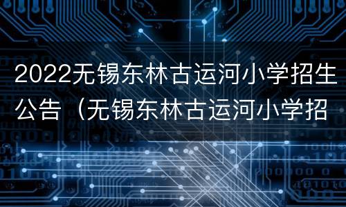 2022无锡东林古运河小学招生公告（无锡东林古运河小学招生办电话）