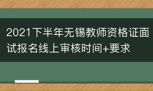2021下半年无锡教师资格证面试报名线上审核时间+要求
