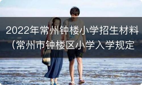 2022年常州钟楼小学招生材料（常州市钟楼区小学入学规定）