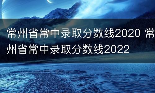 常州省常中录取分数线2020 常州省常中录取分数线2022