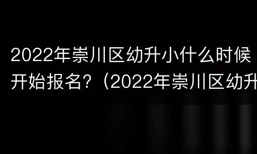 2022年崇川区幼升小什么时候开始报名?（2022年崇川区幼升小什么时候开始报名的）