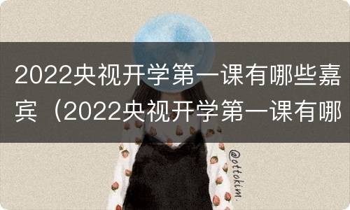 2022央视开学第一课有哪些嘉宾（2022央视开学第一课有哪些嘉宾呢）