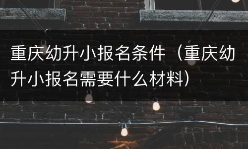 重庆幼升小报名条件（重庆幼升小报名需要什么材料）