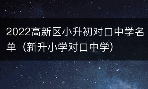 2022高新区小升初对口中学名单（新升小学对口中学）