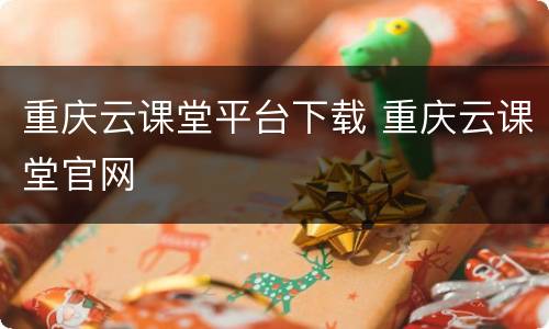 重庆云课堂平台下载 重庆云课堂官网