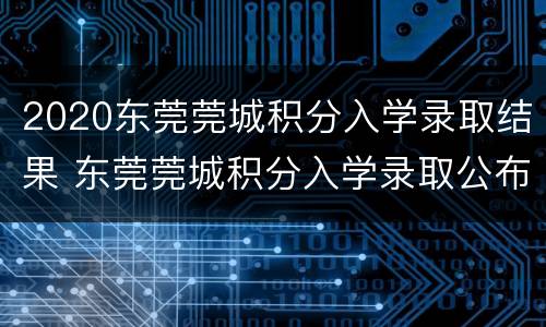 2020东莞莞城积分入学录取结果 东莞莞城积分入学录取公布