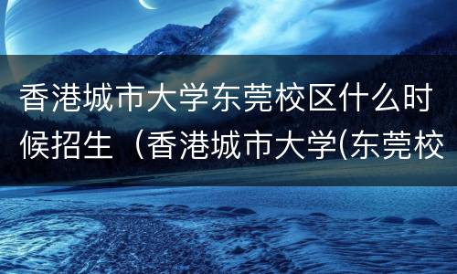 香港城市大学东莞校区什么时候招生（香港城市大学(东莞校区）