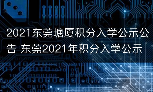 2021东莞塘厦积分入学公示公告 东莞2021年积分入学公示