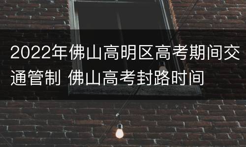 2022年佛山高明区高考期间交通管制 佛山高考封路时间
