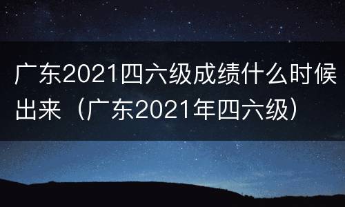 广东2021四六级成绩什么时候出来（广东2021年四六级）