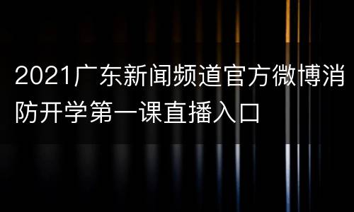 2021广东新闻频道官方微博消防开学第一课直播入口