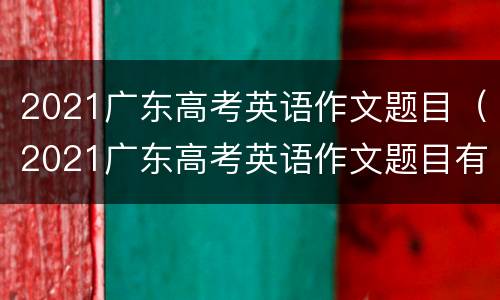 2021广东高考英语作文题目（2021广东高考英语作文题目有李华吗）