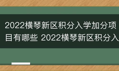 2022横琴新区积分入学加分项目有哪些 2022横琴新区积分入学加分项目有哪些呢