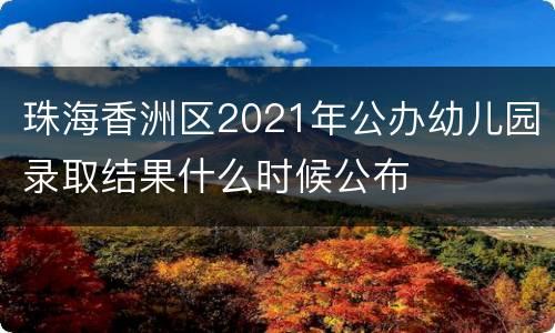 珠海香洲区2021年公办幼儿园录取结果什么时候公布