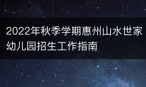 2022年秋季学期惠州山水世家幼儿园招生工作指南