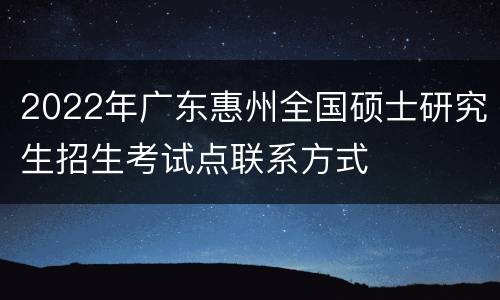 2022年广东惠州全国硕士研究生招生考试点联系方式