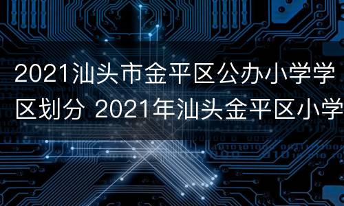 2021汕头市金平区公办小学学区划分 2021年汕头金平区小学划分