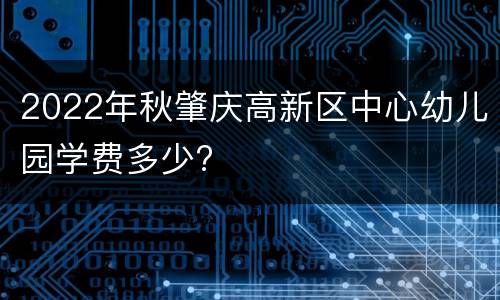 2022年秋肇庆高新区中心幼儿园学费多少?