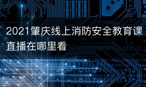2021肇庆线上消防安全教育课直播在哪里看