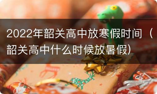 2022年韶关高中放寒假时间（韶关高中什么时候放暑假）