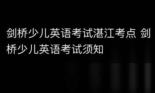 剑桥少儿英语考试湛江考点 剑桥少儿英语考试须知