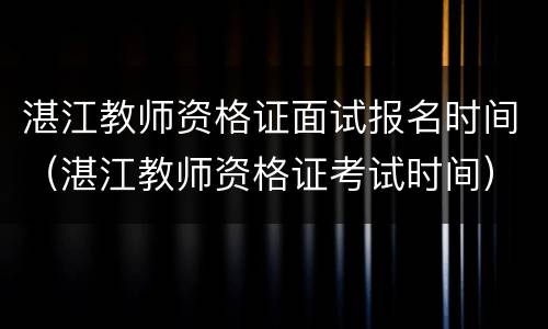 湛江教师资格证面试报名时间（湛江教师资格证考试时间）