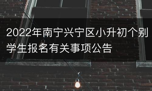 2022年南宁兴宁区小升初个别学生报名有关事项公告