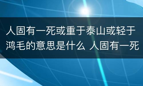 人固有一死或重于泰山或轻于鸿毛的意思是什么 人固有一死或重于泰山或轻于鸿毛含义