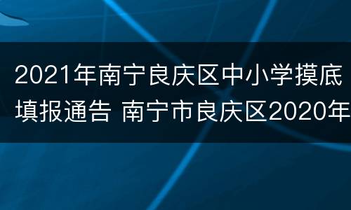 2021年南宁良庆区中小学摸底填报通告 南宁市良庆区2020年中小学招生地段划分方案