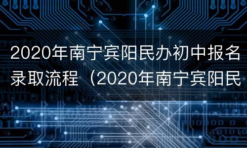 2020年南宁宾阳民办初中报名录取流程（2020年南宁宾阳民办初中报名录取流程表）