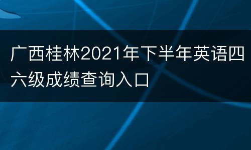 广西桂林2021年下半年英语四六级成绩查询入口