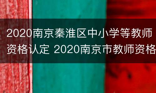 2020南京秦淮区中小学等教师资格认定 2020南京市教师资格证认定公告