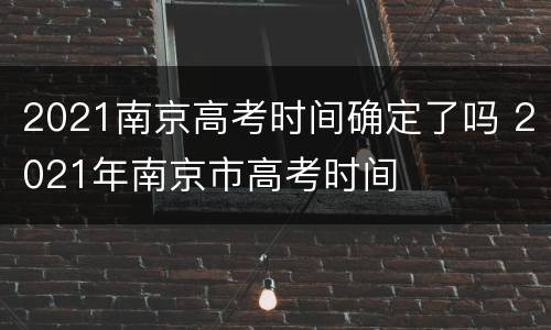 2021南京高考时间确定了吗 2021年南京市高考时间