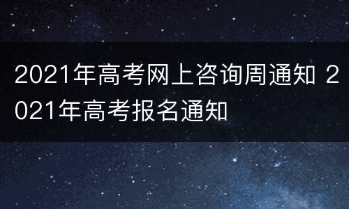 2021年高考网上咨询周通知 2021年高考报名通知