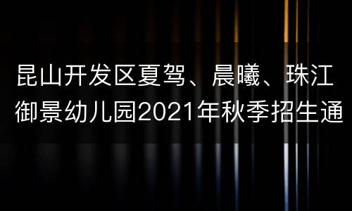 昆山开发区夏驾、晨曦、珠江御景幼儿园2021年秋季招生通告