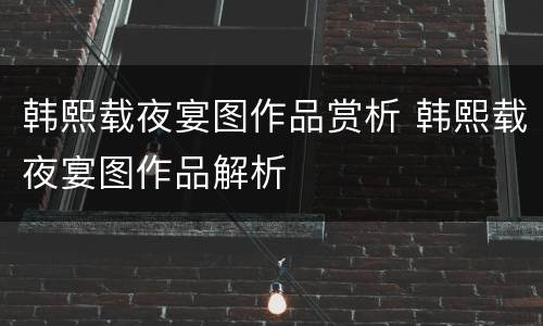 韩熙载夜宴图作品赏析 韩熙载夜宴图作品解析