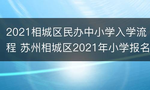 2021相城区民办中小学入学流程 苏州相城区2021年小学报名时间