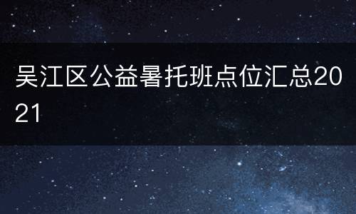 吴江区公益暑托班点位汇总2021