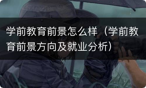 学前教育前景怎么样（学前教育前景方向及就业分析）