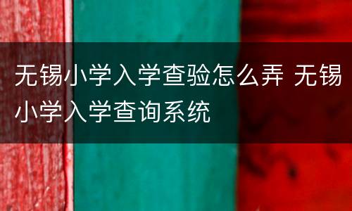 无锡小学入学查验怎么弄 无锡小学入学查询系统